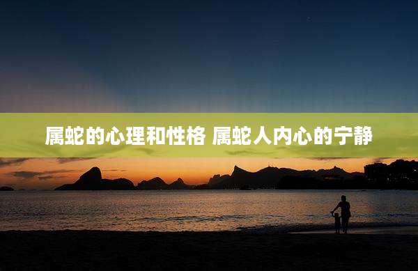 属蛇的心理和性格 属蛇人内心的宁静