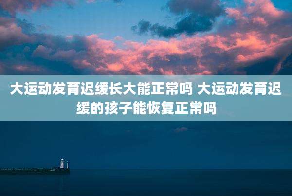 大运动发育迟缓长大能正常吗 大运动发育迟缓的孩子能恢复正常吗