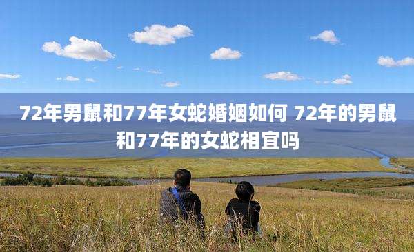 72年男鼠和77年女蛇婚姻如何 72年的男鼠和77年的女蛇相宜吗