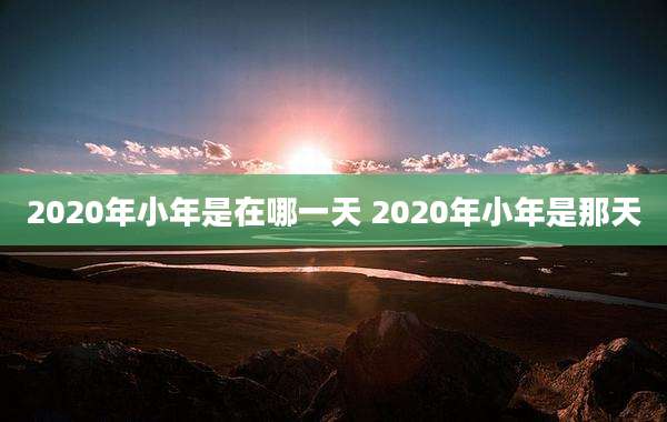 2020年小年是在哪一天 2020年小年是那天