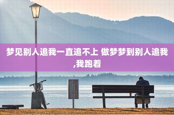 梦见别人追我一直追不上 做梦梦到别人追我,我跑着