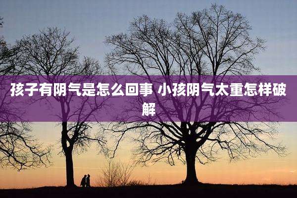 孩子有阴气是怎么回事 小孩阴气太重怎样破解