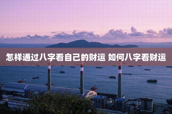 怎样通过八字看自己的财运 如何八字看财运
