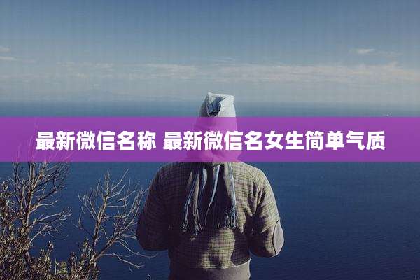 最新微信名称 最新微信名女生简单气质
