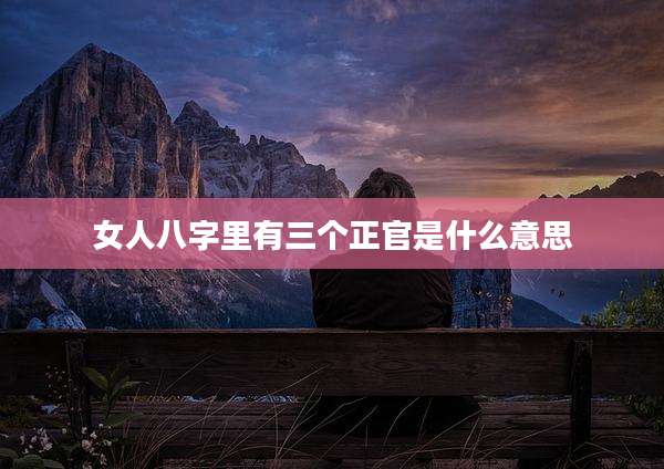 女人八字里有三个正官是什么意思