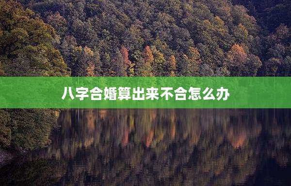 八字合婚算出来不合怎么办