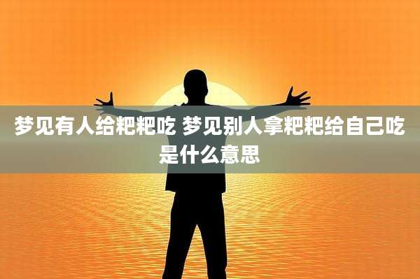梦见有人给粑粑吃 梦见别人拿粑粑给自己吃是什么意思