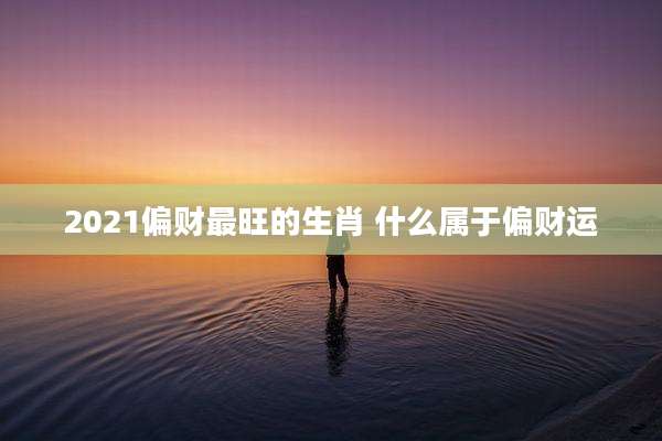 2021偏财最旺的生肖 什么属于偏财运