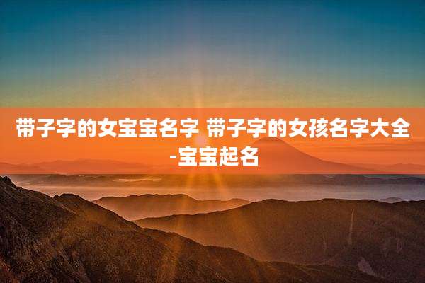 带子字的女宝宝名字 带子字的女孩名字大全-宝宝起名