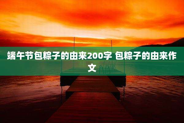 端午节包粽子的由来200字 包粽子的由来作文