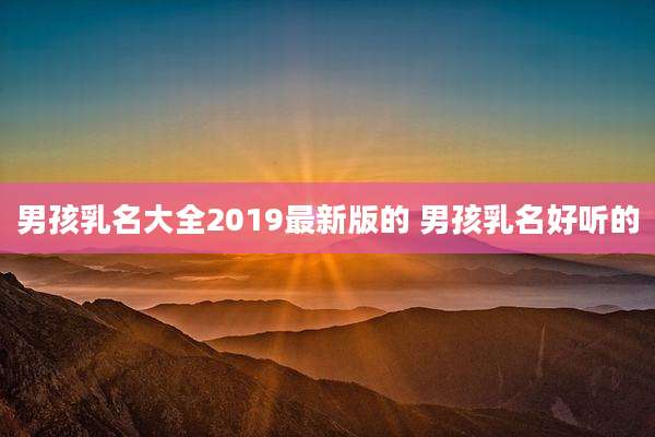 男孩乳名大全2019最新版的 男孩乳名好听的