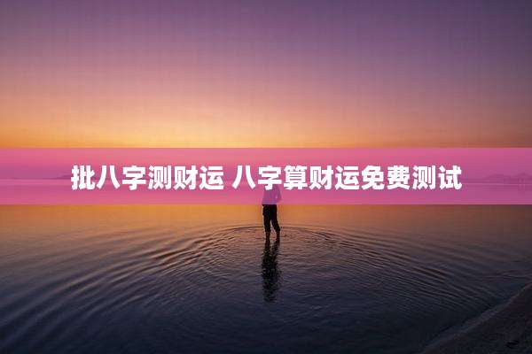批八字测财运 八字算财运免费测试