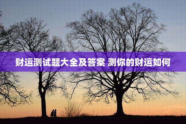 财运测试题大全及答案 测你的财运如何