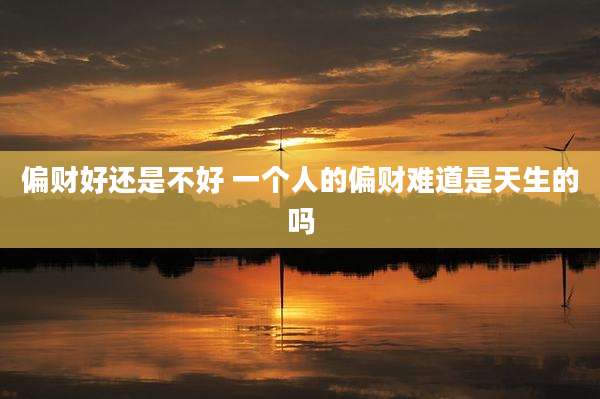 偏财好还是不好 一个人的偏财难道是天生的吗