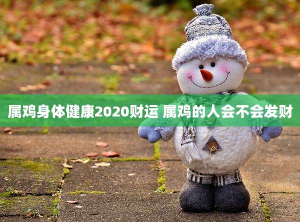 属鸡身体健康2020财运 属鸡的人会不会发财