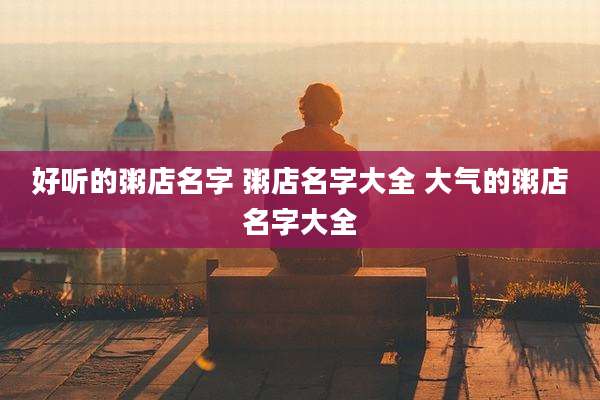 好听的粥店名字 粥店名字大全 大气的粥店名字大全