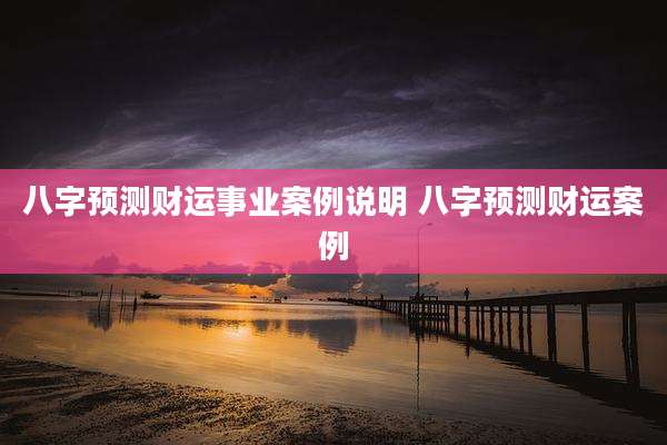 八字预测财运事业案例说明 八字预测财运案例