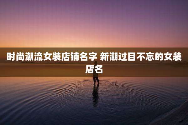 时尚潮流女装店铺名字 新潮过目不忘的女装店名