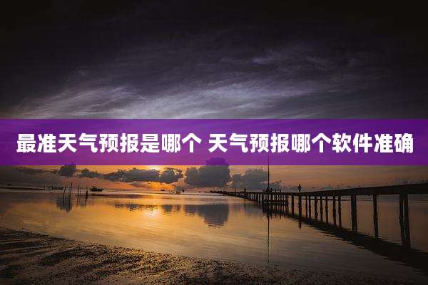 最准天气预报是哪个 天气预报哪个软件准确