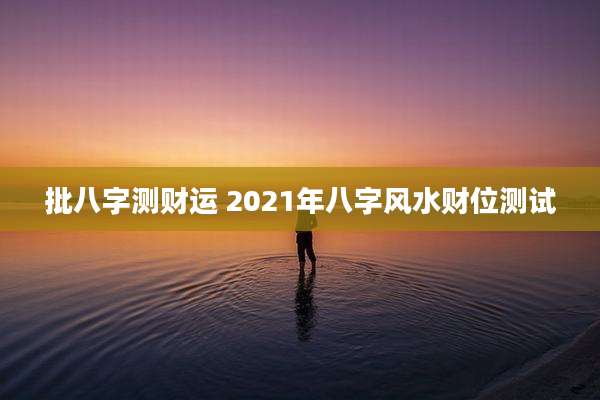 批八字测财运 2021年八字风水财位测试