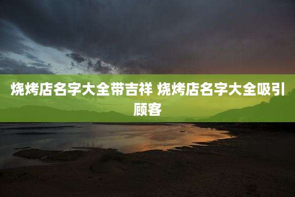 烧烤店名字大全带吉祥 烧烤店名字大全吸引顾客