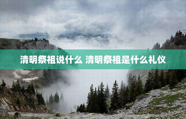 清明祭祖说什么 清明祭祖是什么礼仪