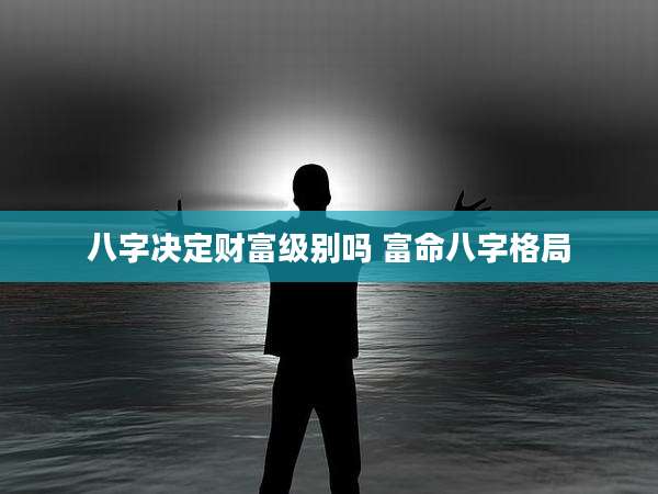 八字决定财富级别吗 富命八字格局