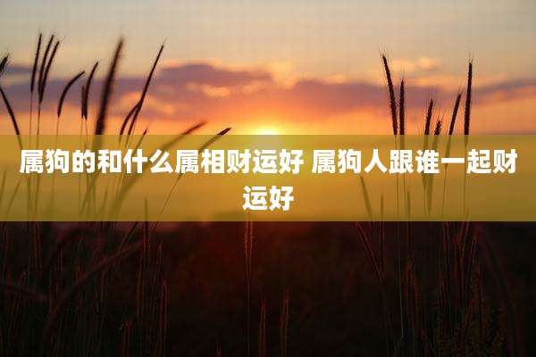属狗的和什么属相财运好 属狗人跟谁一起财运好