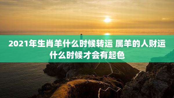 2021年生肖羊什么时候转运 属羊的人财运什么时候才会有起色