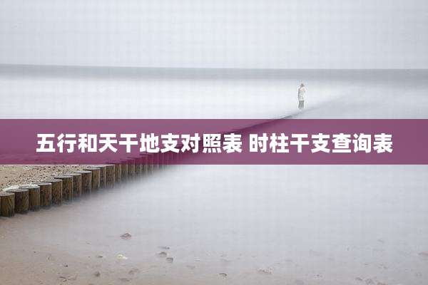五行和天干地支对照表 时柱干支查询表