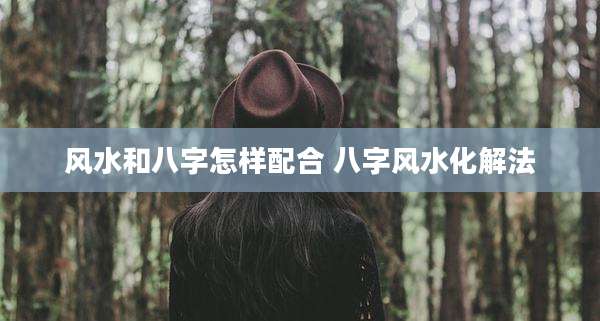 风水和八字怎样配合 八字风水化解法