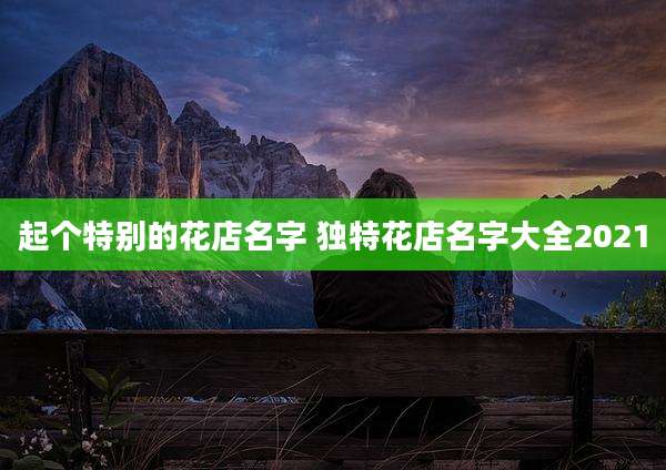 起个特别的花店名字 独特花店名字大全2021