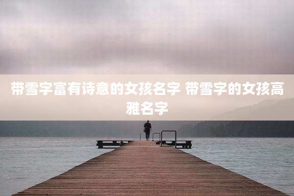 带雪字富有诗意的女孩名字 带雪字的女孩高雅名字