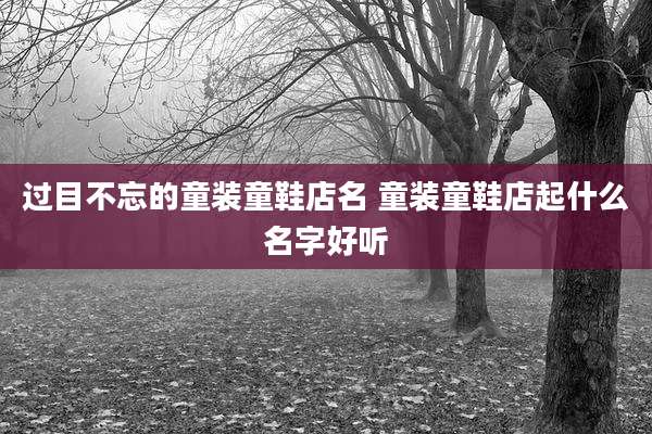 过目不忘的童装童鞋店名 童装童鞋店起什么名字好听