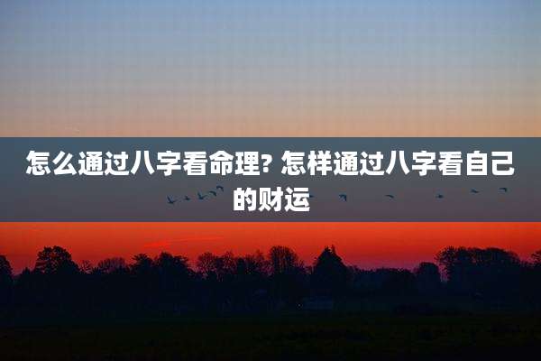 怎么通过八字看命理? 怎样通过八字看自己的财运