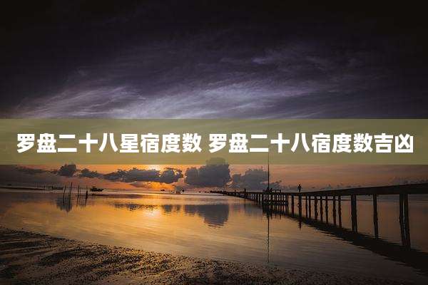 罗盘二十八星宿度数 罗盘二十八宿度数吉凶