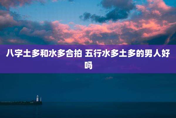 八字土多和水多合拍 五行水多土多的男人好吗