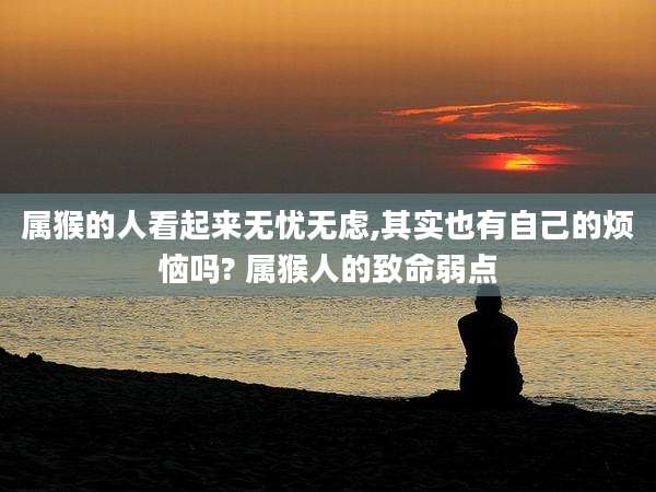 属猴的人看起来无忧无虑,其实也有自己的烦恼吗? 属猴人的致命弱点