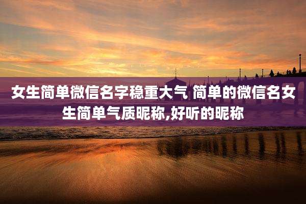女生简单微信名字稳重大气 简单的微信名女生简单气质昵称,好听的昵称