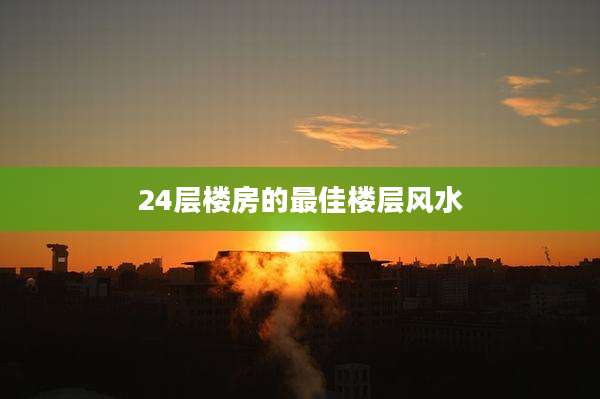 24层楼房的最佳楼层风水