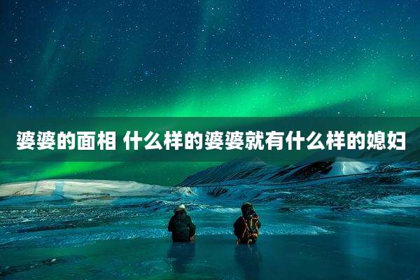 婆婆的面相 什么样的婆婆就有什么样的媳妇