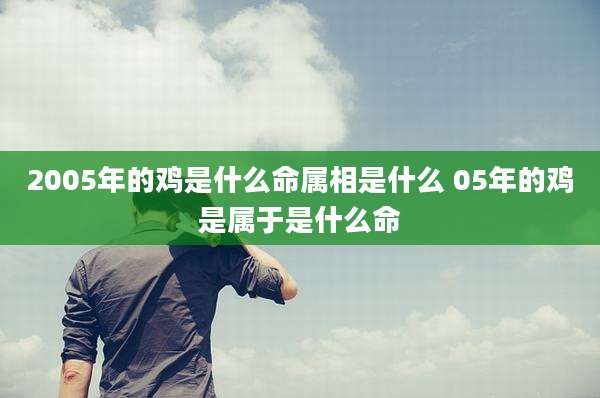 2005年的鸡是什么命属相是什么 05年的鸡是属于是什么命