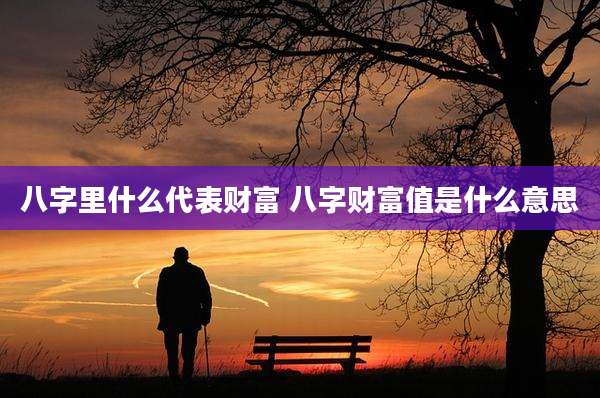 八字里什么代表财富 八字财富值是什么意思
