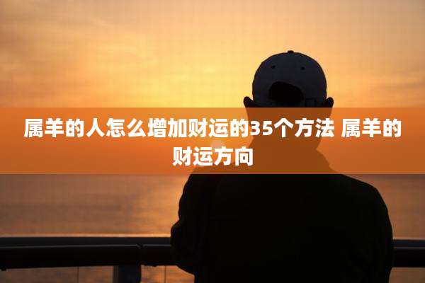 属羊的人怎么增加财运的35个方法 属羊的财运方向