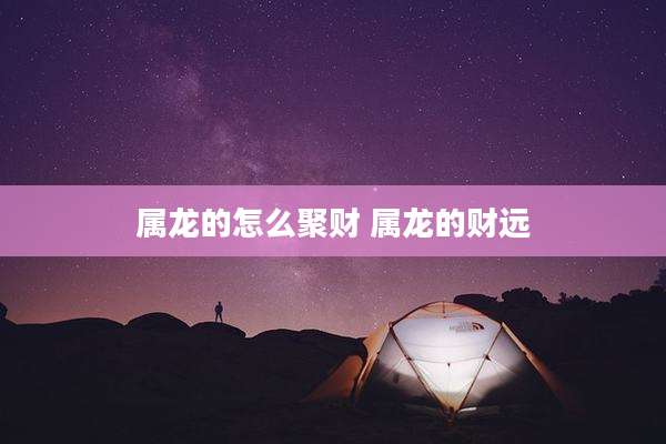 属龙的怎么聚财 属龙的财远