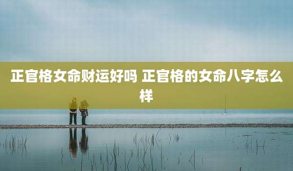 正官格女命财运好吗 正官格的女命八字怎么样