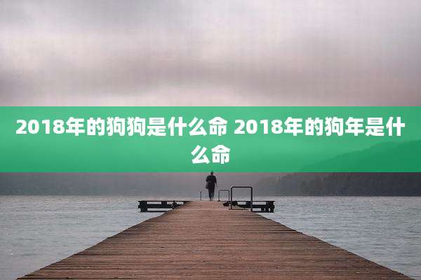 2018年的狗狗是什么命 2018年的狗年是什么命