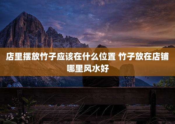 店里摆放竹子应该在什么位置 竹子放在店铺哪里风水好