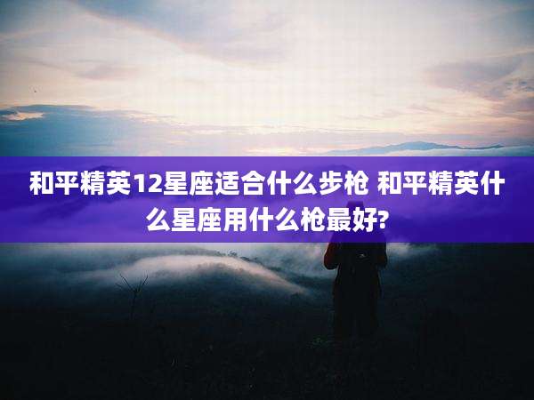 和平精英12星座适合什么步枪 和平精英什么星座用什么枪最好?