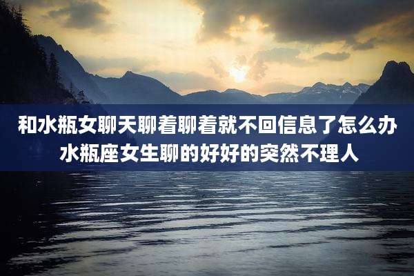 和水瓶女聊天聊着聊着就不回信息了怎么办 水瓶座女生聊的好好的突然不理人